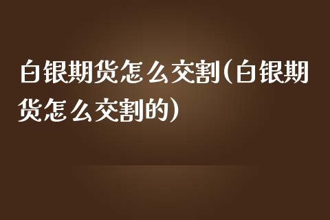 白银期货怎么交割(白银期货怎么交割的)