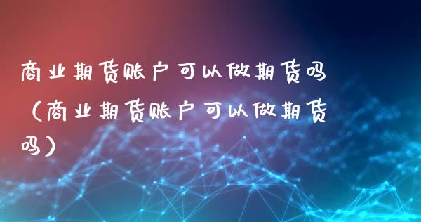 商业期货账户可以做期货吗（商业期货账户可以做期货吗）_https://www.boyangwujin.com_期货直播间_第1张