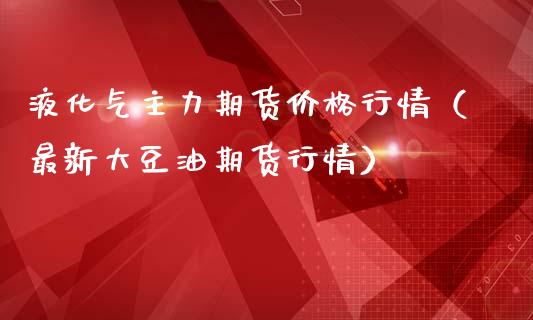 液化气主力期货价格行情（最新大豆油期货行情）