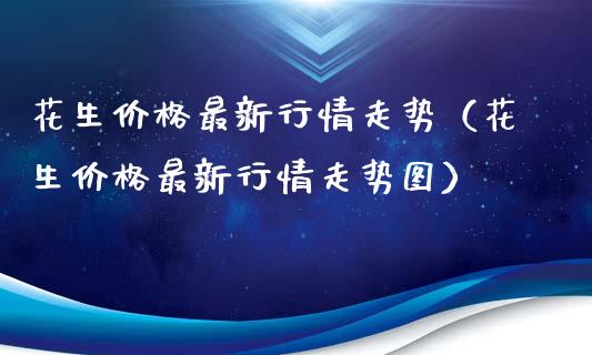 花生价格最新行情走势（花生价格最新行情走势图）_https://www.boyangwujin.com_道指期货_第1张