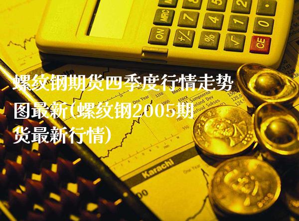 螺纹钢期货四季度行情走势图最新(螺纹钢2005期货最新行情)