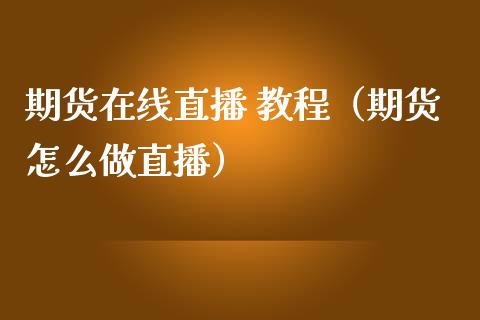 期货在线直播 教程（期货怎么做直播）_https://www.boyangwujin.com_期货直播间_第1张