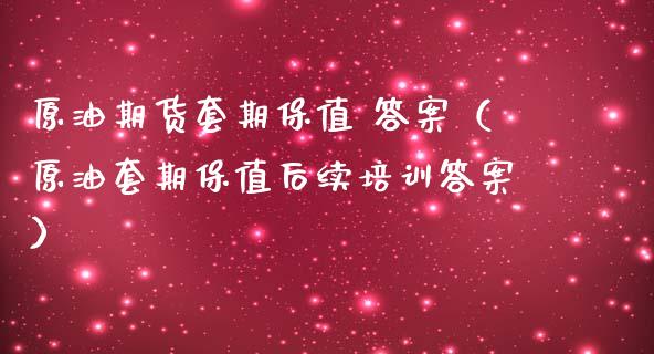 原油期货套期保值 答案（原油套期保值后续培训答案）_https://www.boyangwujin.com_期货直播间_第1张