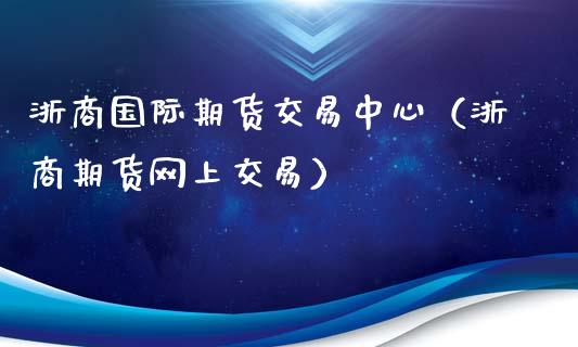 浙商国际期货交易中心（浙商期货网上交易）