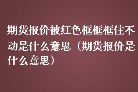 期货报价被红色框框框住不动是什么意思（期货报价是什么意思）