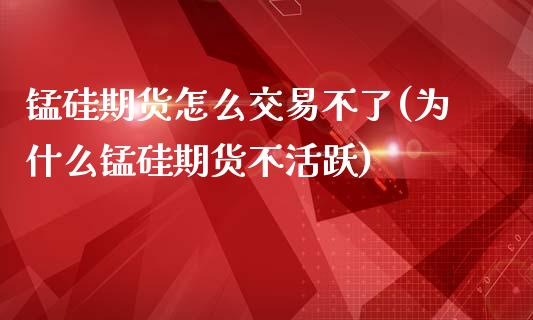 锰硅期货怎么交易不了(为什么锰硅期货不活跃)