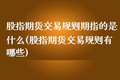 股指期货交易规则期指的是什么(股指期货交易规则有哪些)