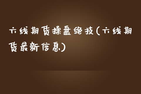 六线期货操盘绝技(六线期货最新信息)_https://www.boyangwujin.com_期货直播间_第1张