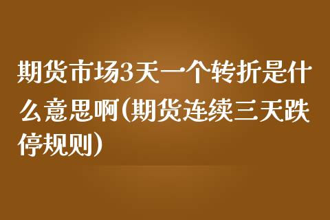 期货市场3天一个转折是什么意思啊(期货连续三天跌停规则)