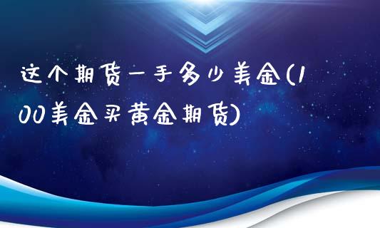 这个期货一手多少美金(100美金买黄金期货)_https://www.boyangwujin.com_原油期货_第1张