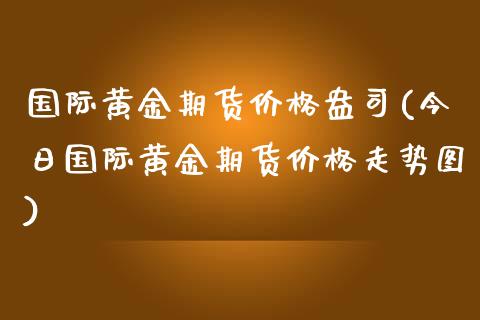 国际黄金期货价格盎司(今日国际黄金期货价格走势图)