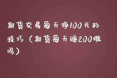 期货交易每天挣100元的技巧（期货每天赚200难吗）