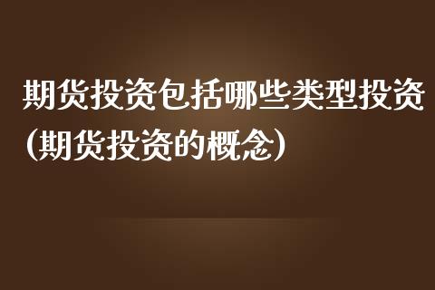 期货投资包括哪些类型投资(期货投资的概念)_https://www.boyangwujin.com_内盘期货_第1张