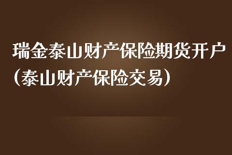 瑞金泰山财产保险期货开户(泰山财产保险交易)