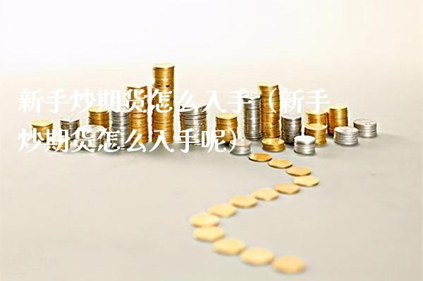 新手炒期货怎么入手（新手炒期货怎么入手呢）_https://www.boyangwujin.com_期货直播间_第1张