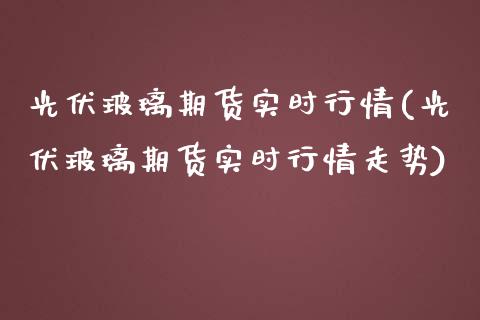 光伏玻璃期货实时行情(光伏玻璃期货实时行情走势)_https://www.boyangwujin.com_黄金期货_第1张