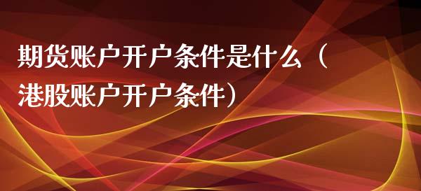 期货账户开户条件是什么（港股账户开户条件）