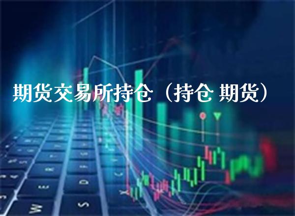 期货交易所持仓（持仓 期货）_https://www.boyangwujin.com_期货直播间_第1张