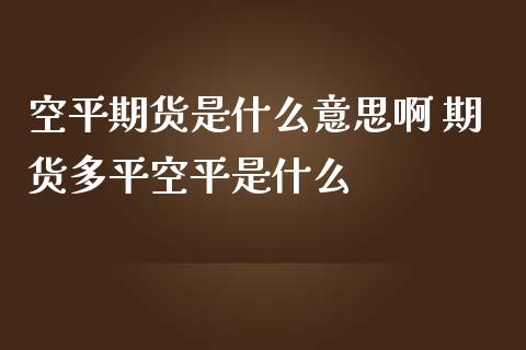 空平期货是什么意思啊 期货多平空平是什么