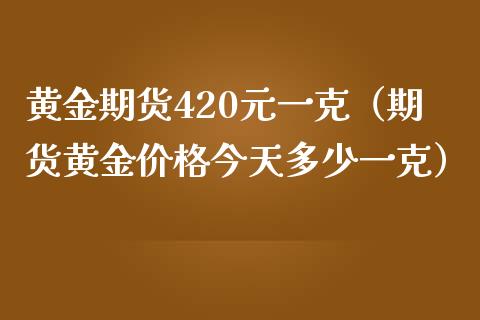 黄金期货420元一克（期货黄金价格今天多少一克）_https://www.boyangwujin.com_期货直播间_第1张