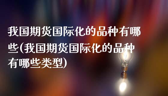 我国期货国际化的品种有哪些(我国期货国际化的品种有哪些类型)_https://www.boyangwujin.com_期货直播间_第1张