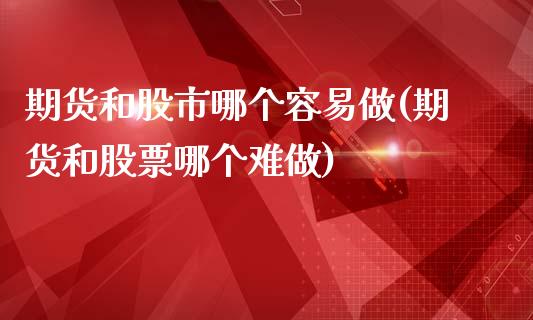 期货和股市哪个容易做(期货和股票哪个难做)