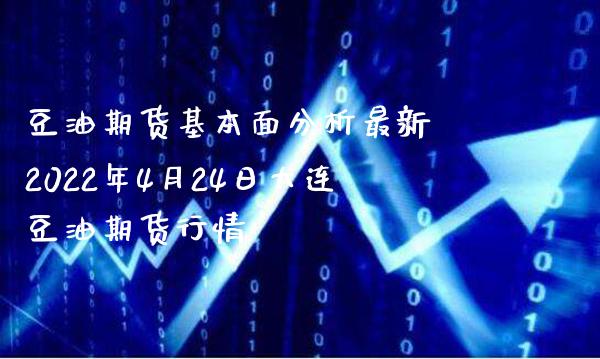 豆油期货基本面分析最新 2022年4月24日大连豆油期货行情