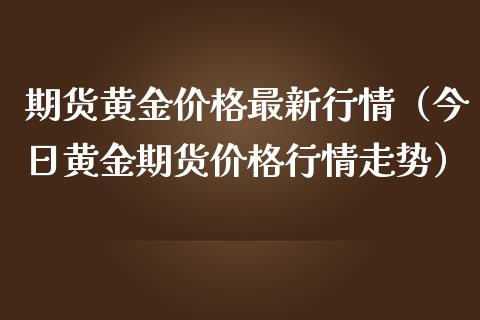 期货黄金价格最新行情（今日黄金期货价格行情走势）