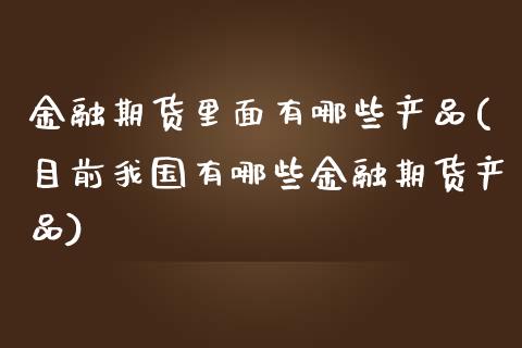 金融期货里面有哪些产品(目前我国有哪些金融期货产品)