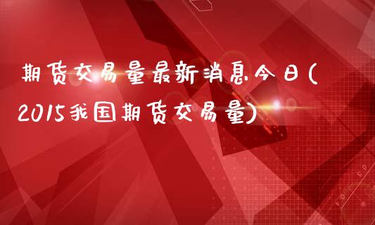 期货交易量最新消息今日(2015我国期货交易量)