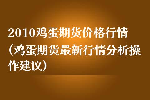 2010鸡蛋期货价格行情(鸡蛋期货最新行情分析操作建议)