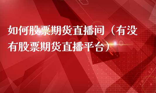 如何股票期货直播间（有没有股票期货直播平台）