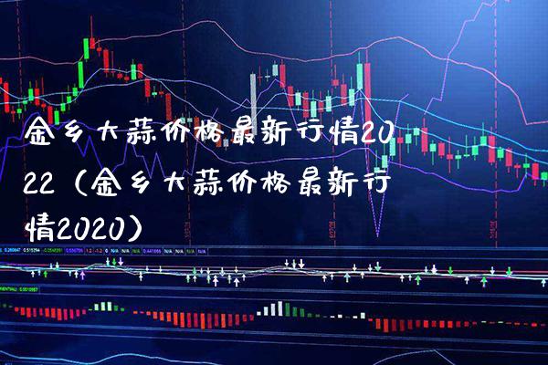 金乡大蒜价格最新行情2022（金乡大蒜价格最新行情2020）