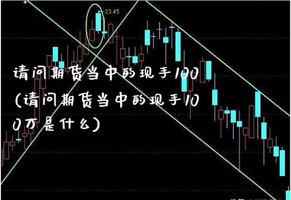 请问期货当中的现手100(请问期货当中的现手100万是什么)