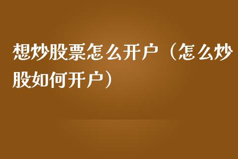 想炒股票怎么开户（怎么炒股如何开户）_https://www.boyangwujin.com_期货直播间_第1张