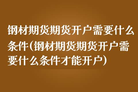 钢材期货期货开户需要什么条件(钢材期货期货开户需要什么条件才能开户)_https://www.boyangwujin.com_期货直播间_第1张