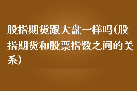 股指期货跟大盘一样吗(股指期货和股票指数之间的关系)