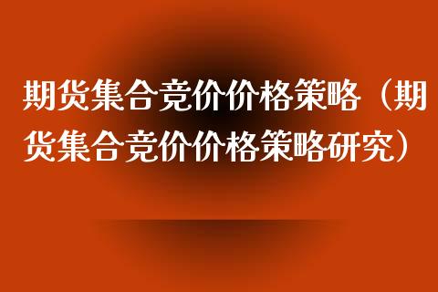 期货集合竞价价格策略（期货集合竞价价格策略研究）