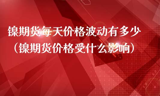 镍期货每天价格波动有多少（镍期货价格受什么影响）