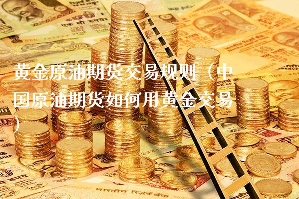 黄金原油期货交易规则（中国原油期货如何用黄金交易）