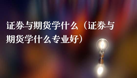 证券与期货学什么（证券与期货学什么专业好）