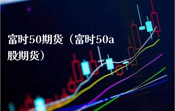 富时50期货（富时50a股期货）