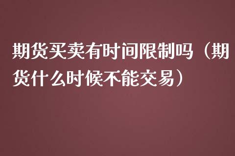 期货买卖有时间限制吗（期货什么时候不能交易）