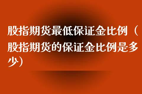 股指期货最低保证金比例（股指期货的保证金比例是多少）