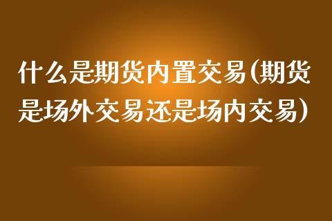 什么是期货内置交易(期货是场外交易还是场内交易)