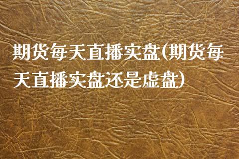 期货每天直播实盘(期货每天直播实盘还是虚盘)