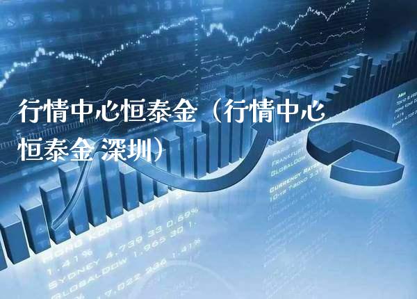 行情中心恒泰金（行情中心恒泰金 深圳）_https://www.boyangwujin.com_黄金期货_第1张