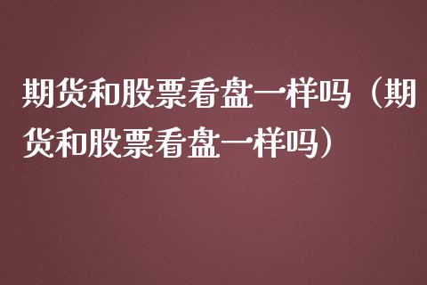 期货和股票看盘一样吗（期货和股票看盘一样吗）_https://www.boyangwujin.com_黄金期货_第1张