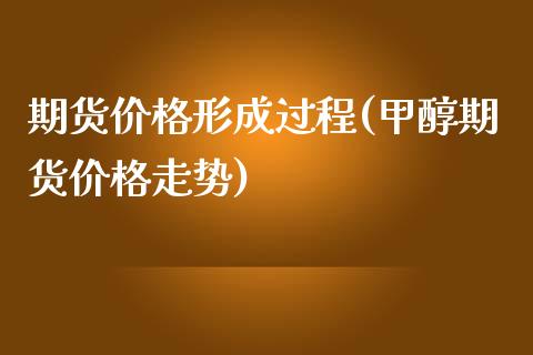 期货价格形成过程(甲醇期货价格走势)