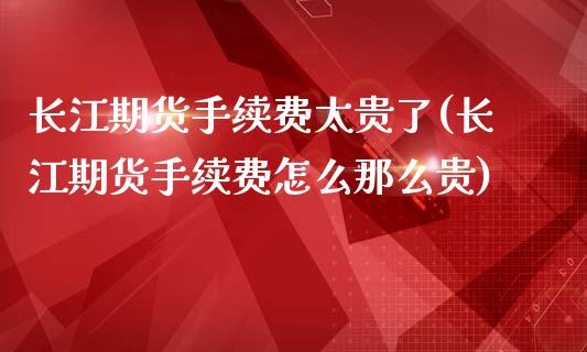 长江期货手续费太贵了(长江期货手续费怎么那么贵)